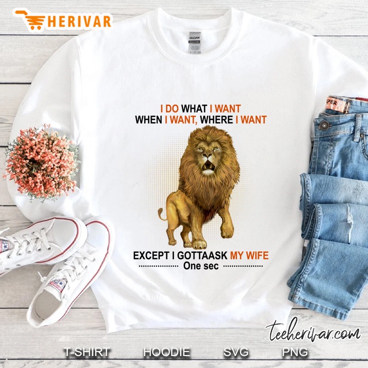 I Do What I Want When I Want Where I Want Except I Gotta Ask My Wife One Sec Lion Version Sweatshirt