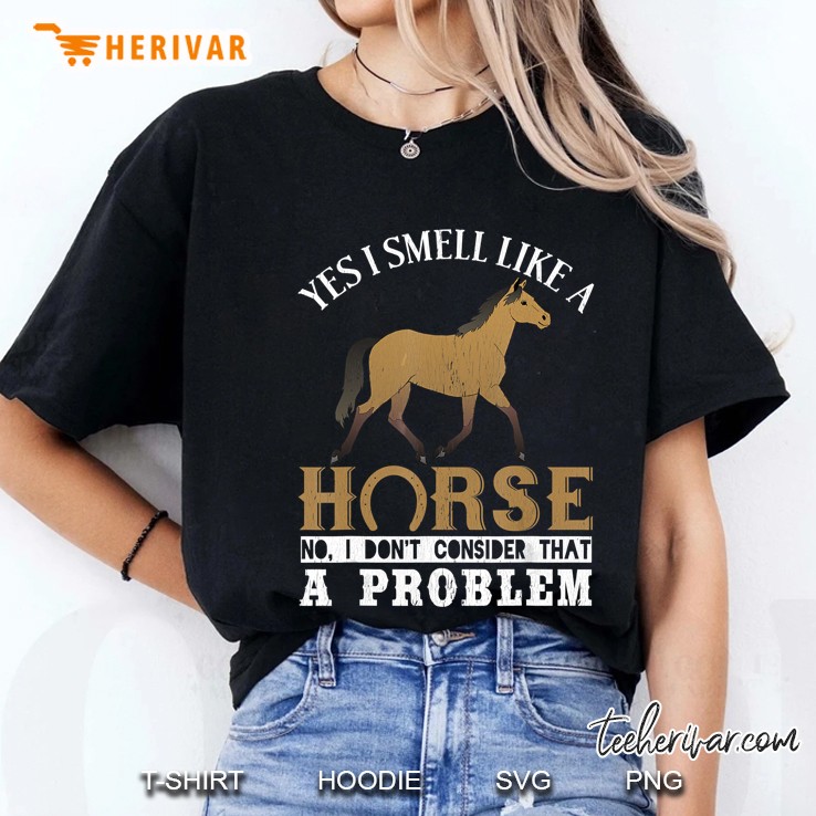 Yes I Smell Like A Horse No I Dont Consider That A Problem Ladies Tee