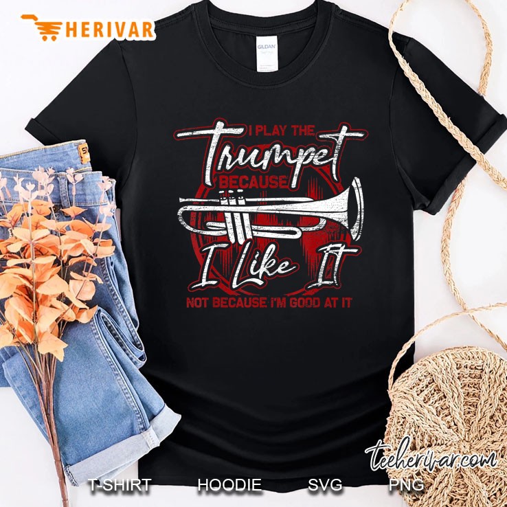 I Play The Trumpet Because I Like It Not Because I Am Good At It Shirt