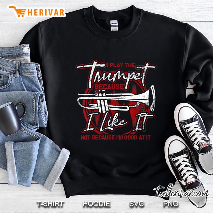 I Play The Trumpet Because I Like It Not Because I Am Good At It Sweatshirt