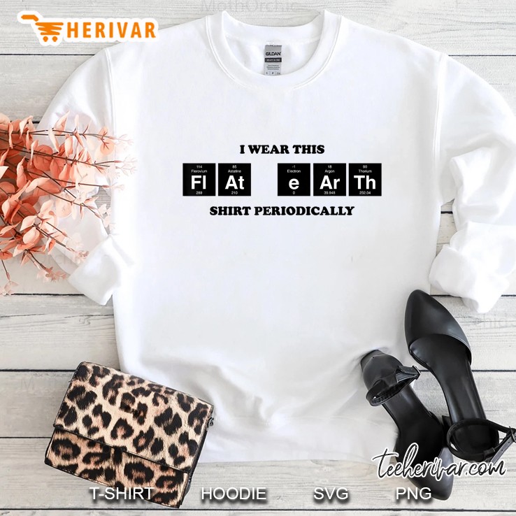 I Wear This Flat Earth Shirt Periodically Sweatshirt