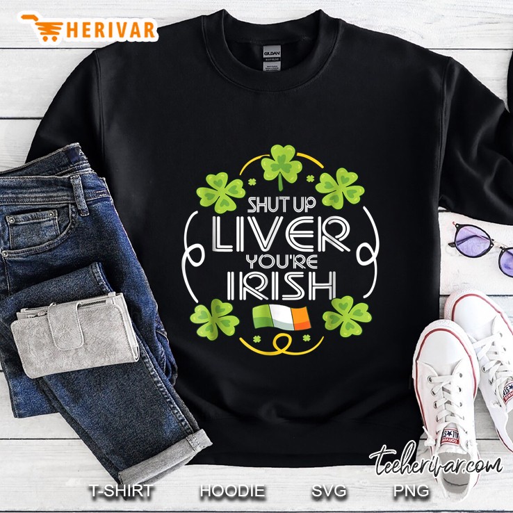Shut Up Liver You Are Irish Sweatshirt