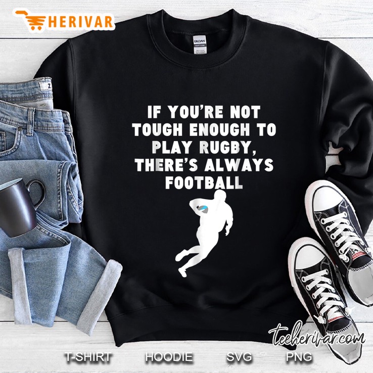 If You Are Not Tough Enough To Play Rugby There