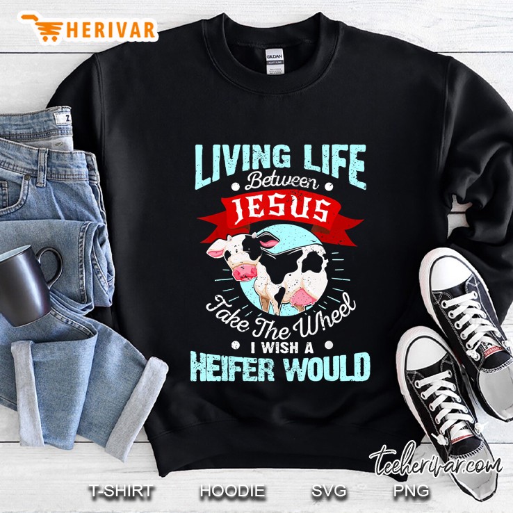 Living Life Between Jesus Take The Wheel I Wish A Heifer Would Sweatshirt