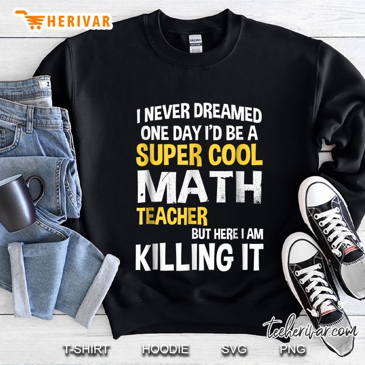 I Never Dreamed One Day I Would Be A Super Cool Math Teacher But Here I Am Killing It Sweatshirt