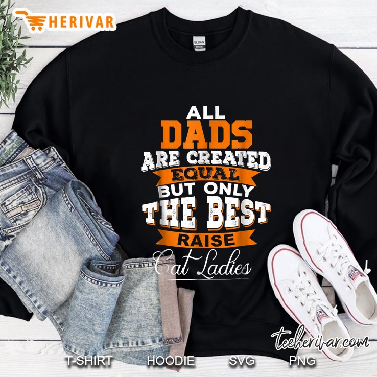 All Dads Are Created Equal But Only The Best Raise Cat Ladies Sweatshirt