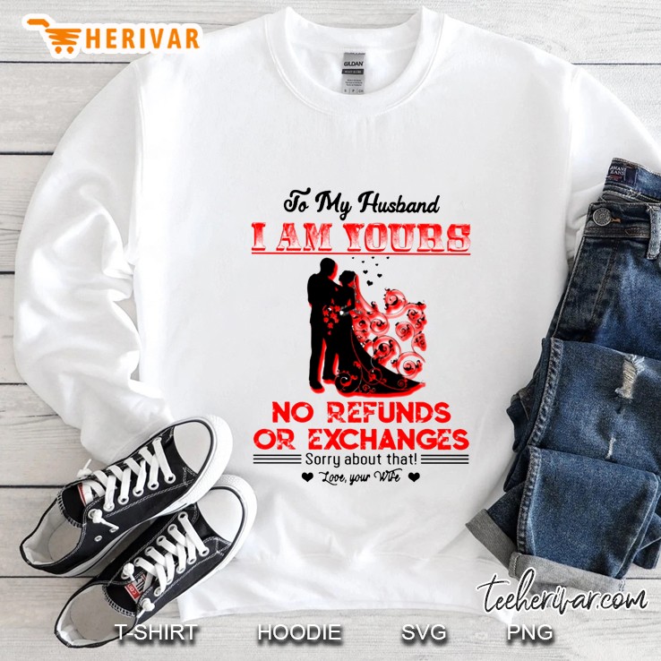 To My Husband I Am Yours No Refunds Or Exchanges Sorry About That Sweatshirt
