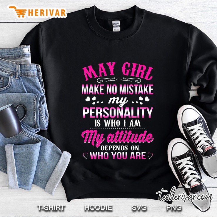 May Girl Make No Mistake My Personality Is Who I Am My Attitude Depends On Who You Are Sweatshirt