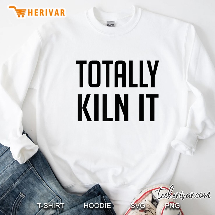 Totally Kiln It Kiln Pottery Potter Sweatshirt