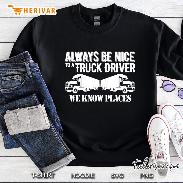 Always Be Nice To A Truck Driver We Know Places Sweatshirt