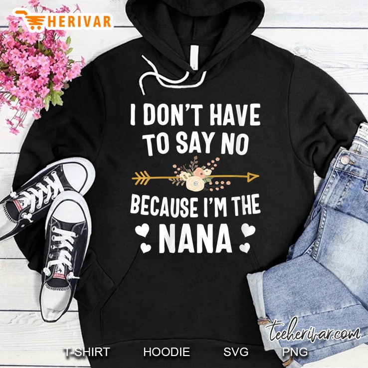 I Do Not Have To Say No Because I Am The Nana Hoodie