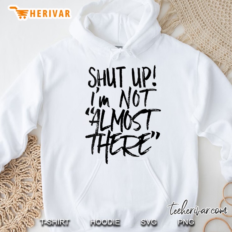 Shut Up Im Not Almost There Hoodie