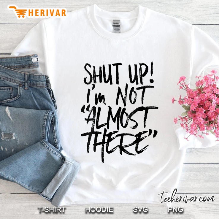 Shut Up Im Not Almost There Sweatshirt