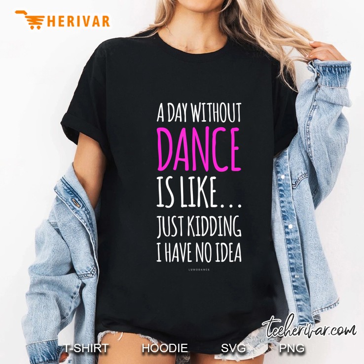 A Day Without Dance Is Like Just Kidding I Have No Idea Ladies Tee