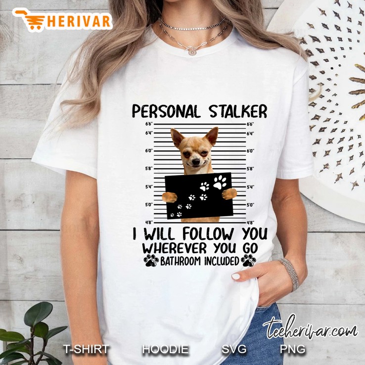 Personal Stalker I Will Follow You Wherever You Go Bathroom Included Chihuahua Version Ladies Tee
