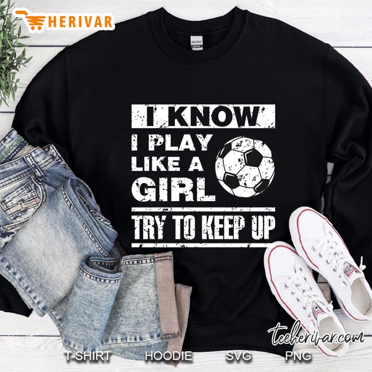 I Know I Play Like A Girl Try To Keepp Up Soccer Ball Grunge Version Sweatshirt