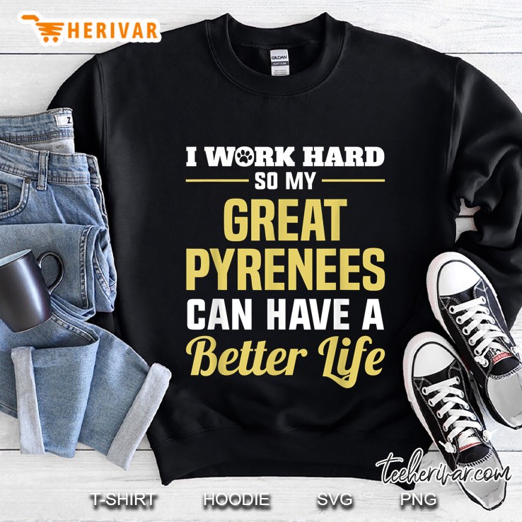 I Work Hard So My Great Pyrenees Can Have A Better Life Sweatshirt