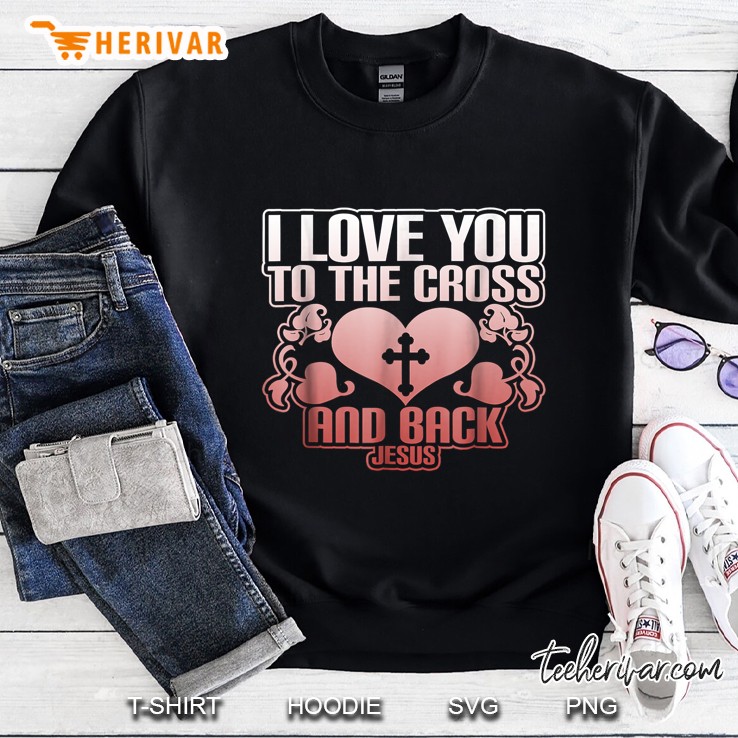 I Love You To The Cross And Back Jesus Cross Heart Version Sweatshirt