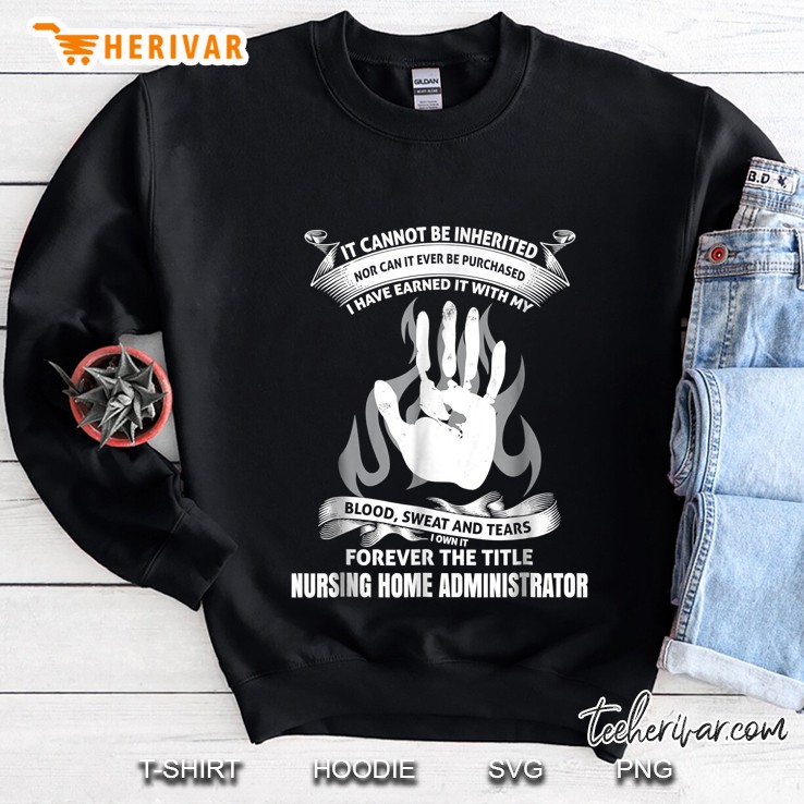 Blood Sweat And Tears I Own It Forever The Title Nursing Home Administrator Sweatshirt