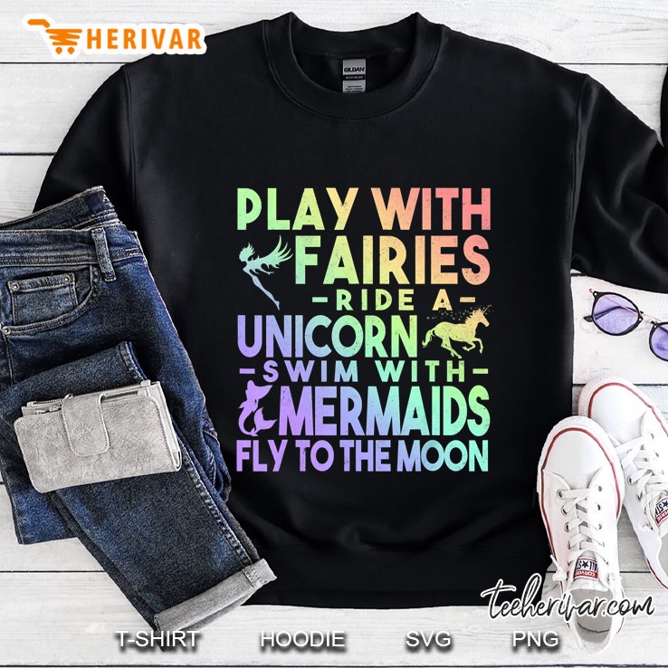 Play With Fairies Ride A Unicorn Swim With Mermaids Fly To The Moon Sweatshirt