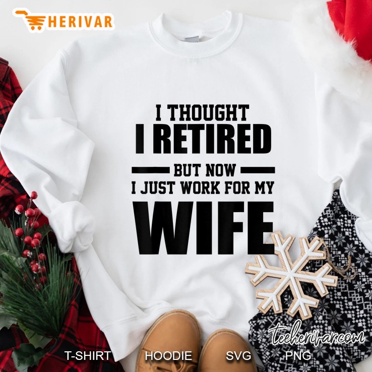 I Thought I Retired But Now I Just Work For My Wife Sweatshirt