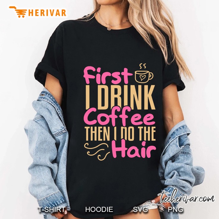 First I Drink Coffee Then I Do The Hair Ladies Tee