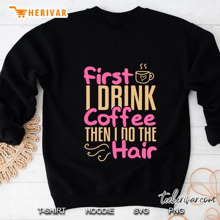 First I Drink Coffee Then I Do The Hair Sweatshirt