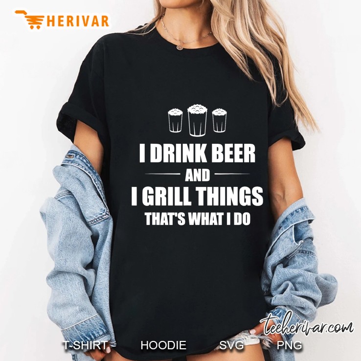 I Drink Beer And I Grill Things That