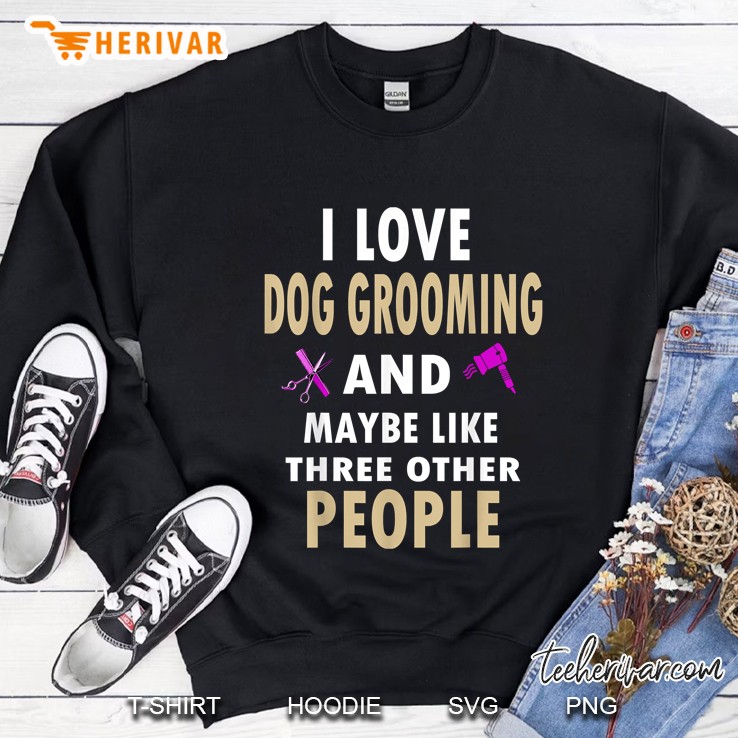 I Love Dog Grooming And Maybe Like Three Other People Sweatshirt