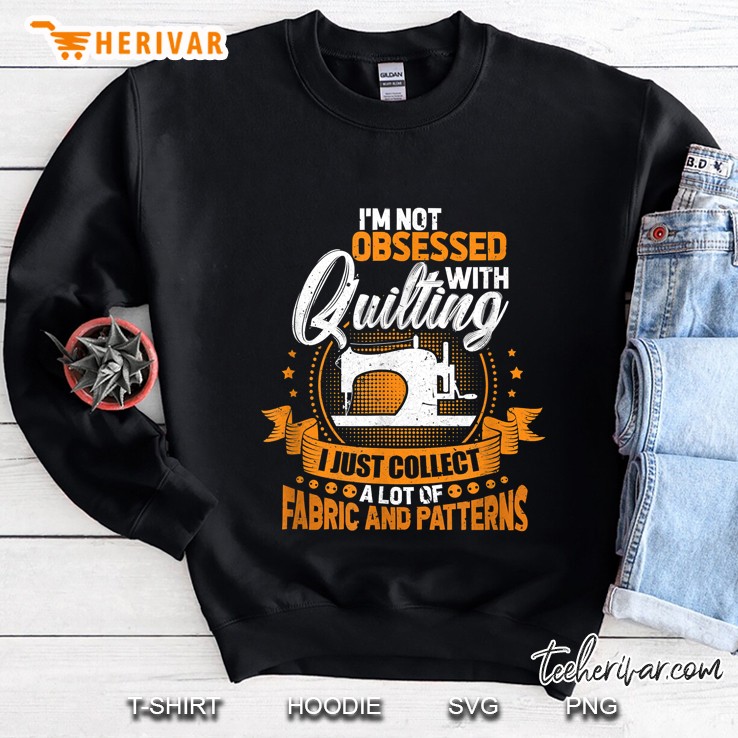 I Am Not Obsessed With Quilting I Just Collect A Lot Of Fabric And Patterns Sweatshirt