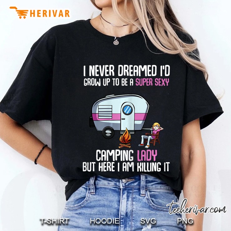 I Never Dreamed Id Be A Super Sexy Camping Lady But Here I Am Killing It Ladies Tee