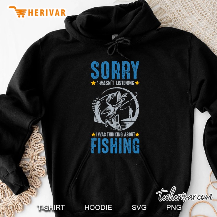 Sorry I Wasnt Listening I Was Thinking About Fishing Hoodie