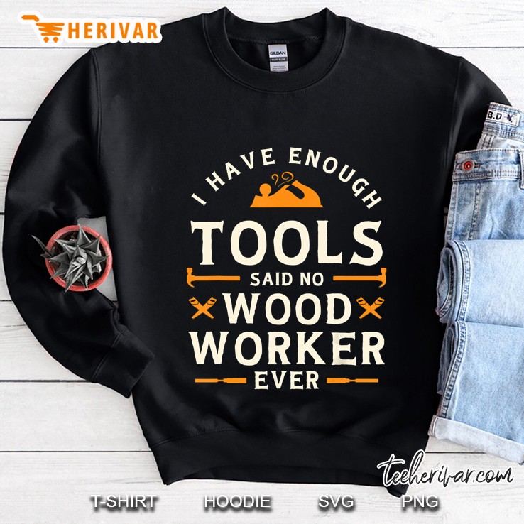 I Have Enough Tools Said No Woodworker Ever Sweatshirt
