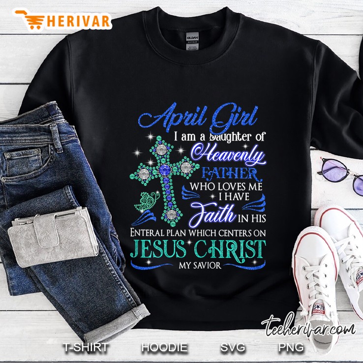 April Girl I Am A Daughter Of Heavenly Father Who Loves Me I Have Faith In His Sweatshirt