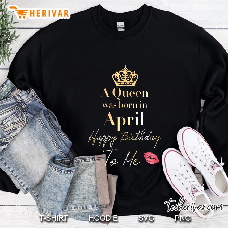 A Queen Was Born In April Happy Birthday To Me Sweatshirt