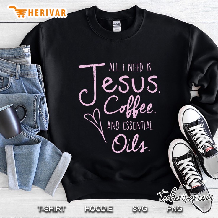 All I Need Is Jesus Coffee And Essential Oils Sweatshirt