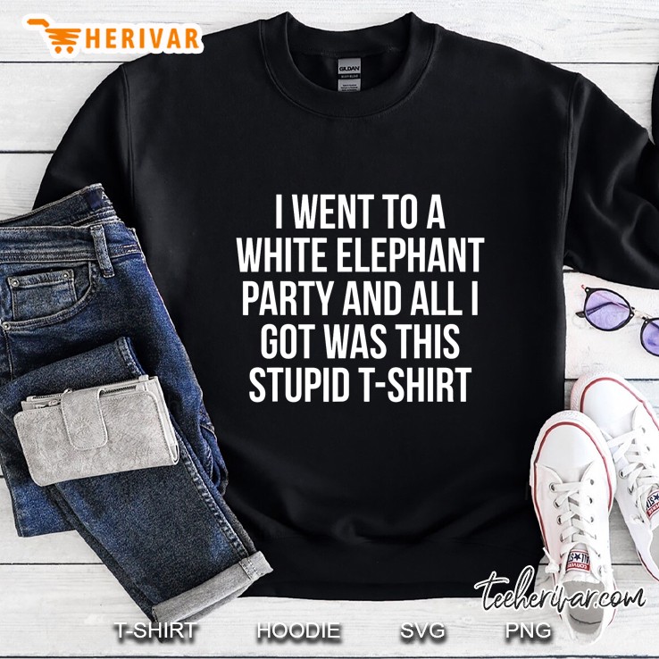 I Went To A White Elephant Party And All I Got Was This Stupid T-Shirt Sweatshirt