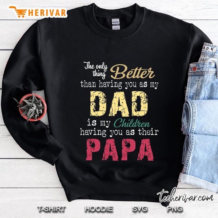 The Only Thing Better Than Having You As My Dad Is My Children Having You As Their Papa Sweatshirt