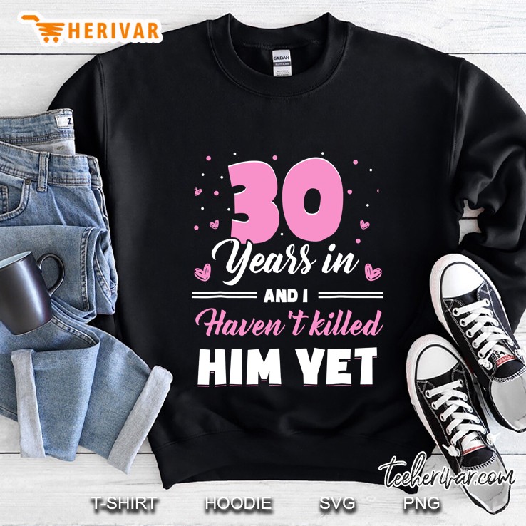 30 Years In And I Have Not Killed Him Yet Sweatshirt