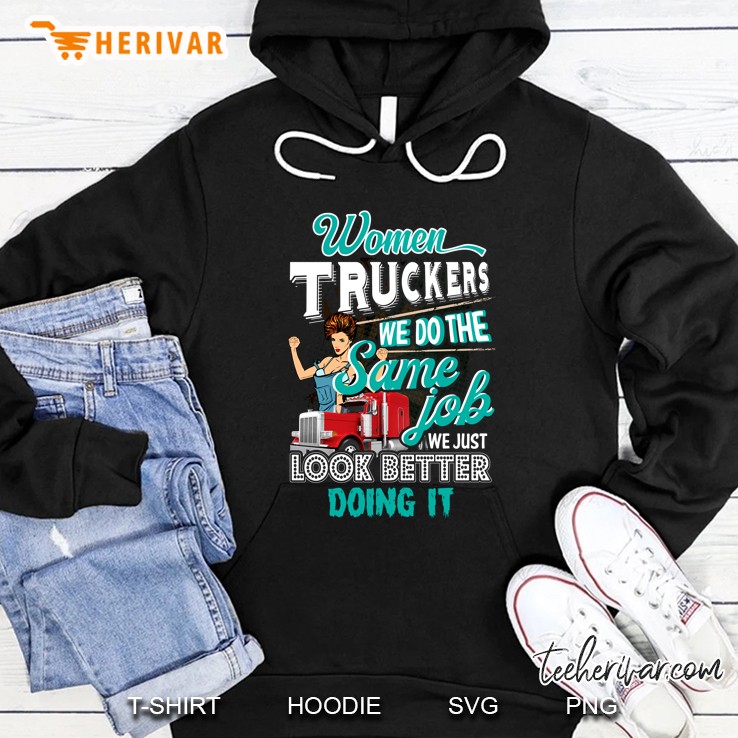 Women Truckers We Do The Same Jobs We Just Look Better Doing It Hoodie