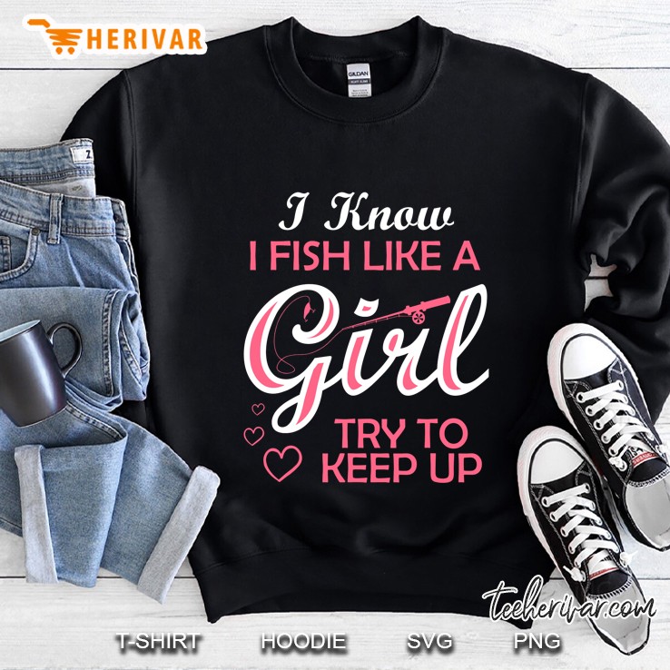 I Know I Fish Like A Girl Try To Keep Up Funny Fishing Sweatshirt