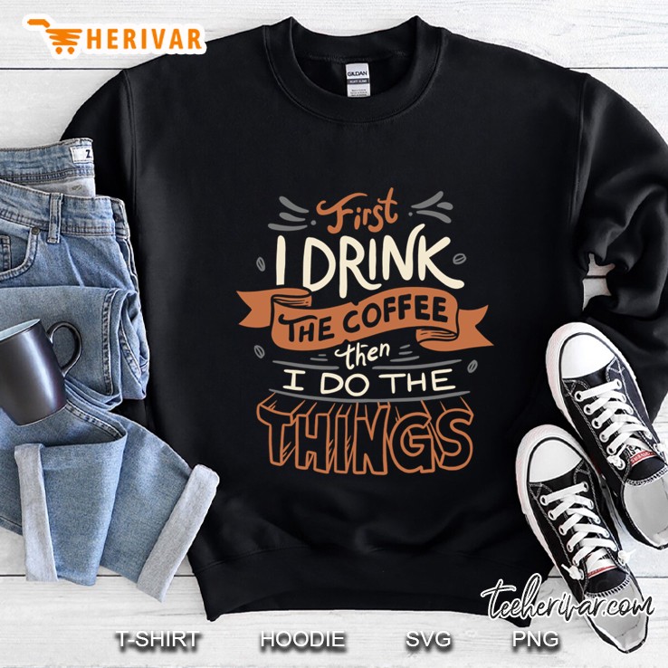 First I Drink The Coffee Sweatshirt