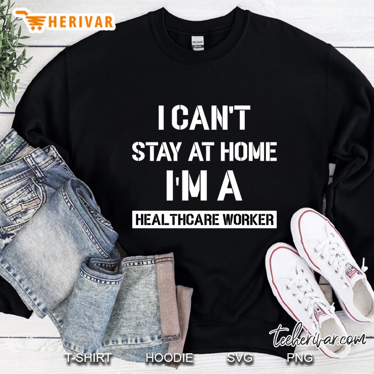 I Can T Stay At Home I M A Healthcare Worker Sweatshirt