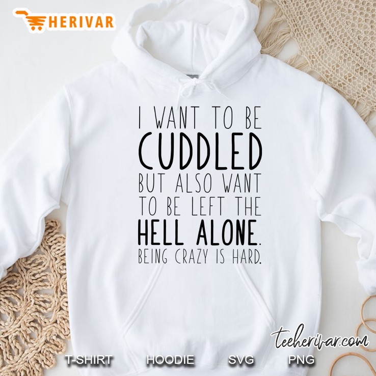 I Want To Be Cuddled But Also Want To Be Left The Hell Alone Being Crazy Is Hard Hoodie