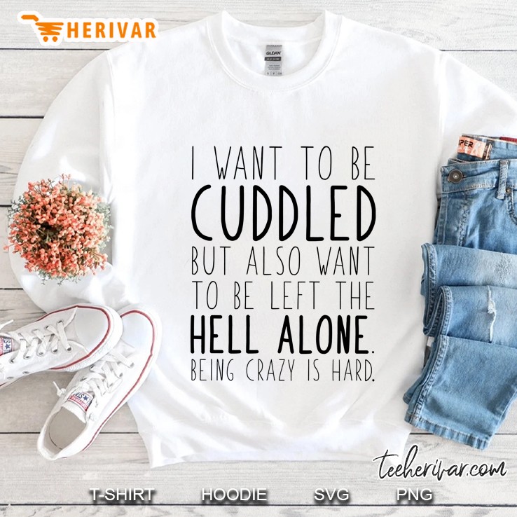 I Want To Be Cuddled But Also Want To Be Left The Hell Alone Being Crazy Is Hard Sweatshirt