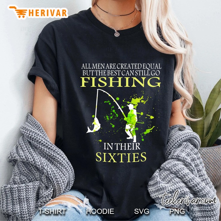 All Men Are Created Equal But The Best Can Still Go Fishing In Their Sixties Ladies Tee