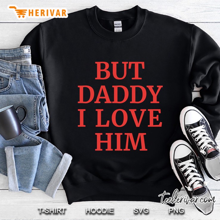 But Daddy I Love Him Shirt Sweatshirt