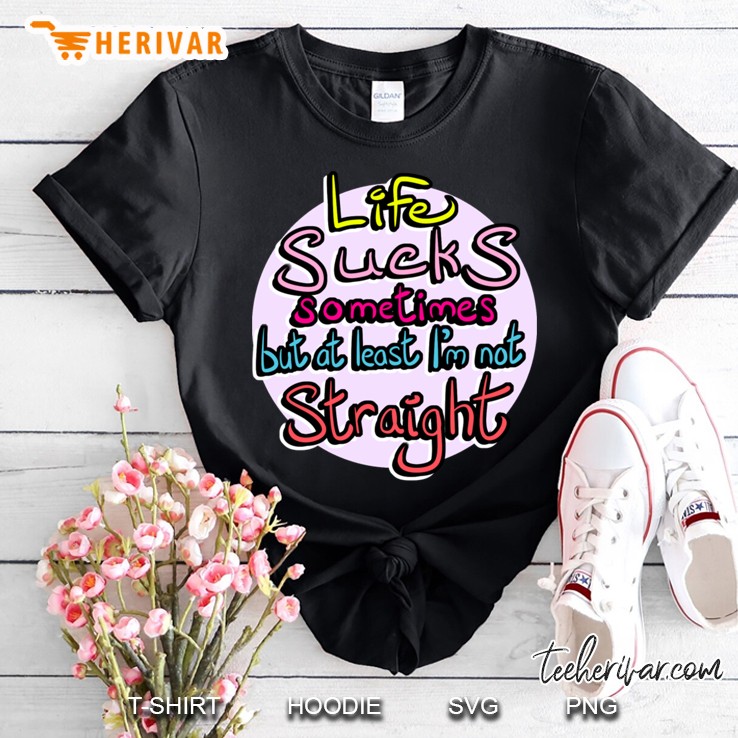 Life Sucks Sometimes But At Least I Am Not Straight Shirt