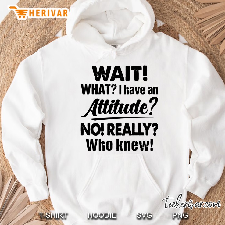 Wait What I Have An Attitude No Really Who Knew Hoodie