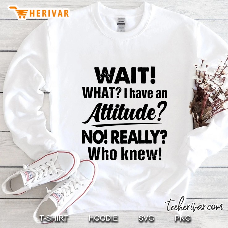Wait What I Have An Attitude No Really Who Knew Sweatshirt